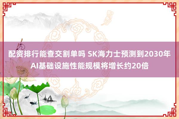 配资排行能查交割单吗 SK海力士预测到2030年AI基础设施性能规模将增长约20倍