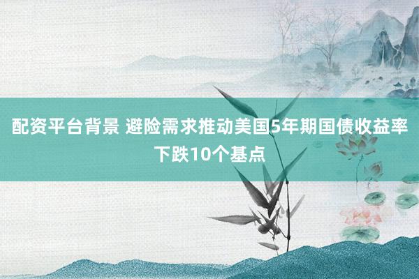 配资平台背景 避险需求推动美国5年期国债收益率下跌10个基点