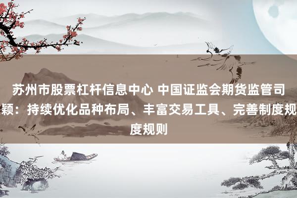 苏州市股票杠杆信息中心 中国证监会期货监管司王颖：持续优化品种布局、丰富交易工具、完善制度规则