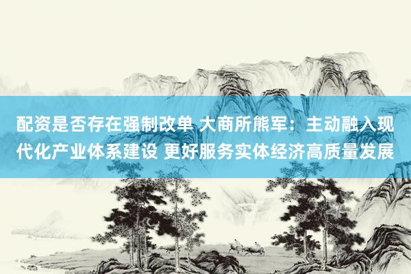 配资是否存在强制改单 大商所熊军：主动融入现代化产业体系建设 更好服务实体经济高质量发展