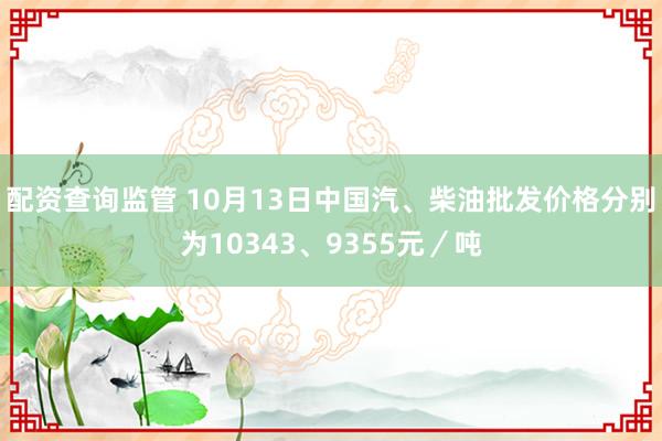 配资查询监管 10月13日中国汽、柴油批发价格分别为10343、9355元/吨