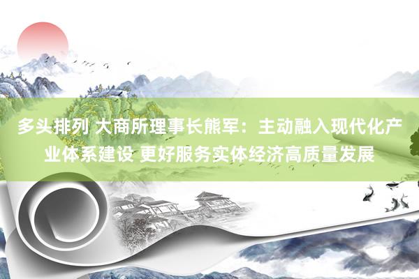 多头排列 大商所理事长熊军：主动融入现代化产业体系建设 更好服务实体经济高质量发展