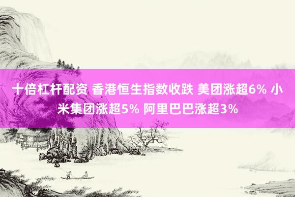 十倍杠杆配资 香港恒生指数收跌 美团涨超6% 小米集团涨超5% 阿里巴巴涨超3%