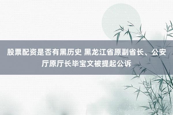 股票配资是否有黑历史 黑龙江省原副省长、公安厅原厅长毕宝文被提起公诉
