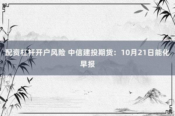 配资杠杆开户风险 中信建投期货：10月21日能化早报