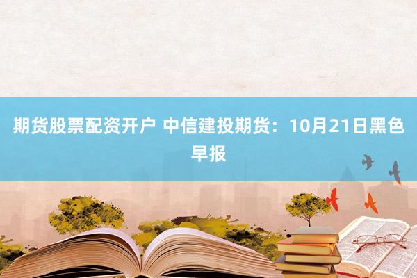 期货股票配资开户 中信建投期货：10月21日黑色早报