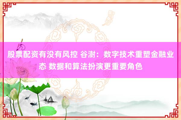 股票配资有没有风控 谷澍：数字技术重塑金融业态 数据和算法扮演更重要角色