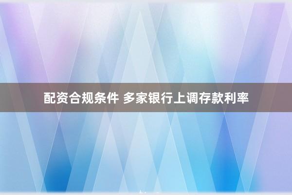 配资合规条件 多家银行上调存款利率