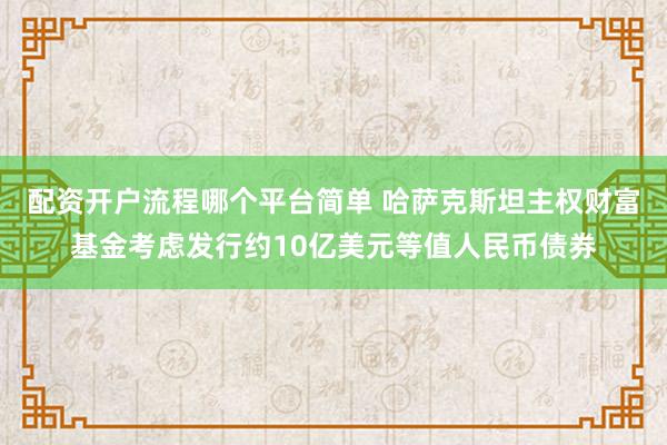 配资开户流程哪个平台简单 哈萨克斯坦主权财富基金考虑发行约10亿美元等值人民币债券