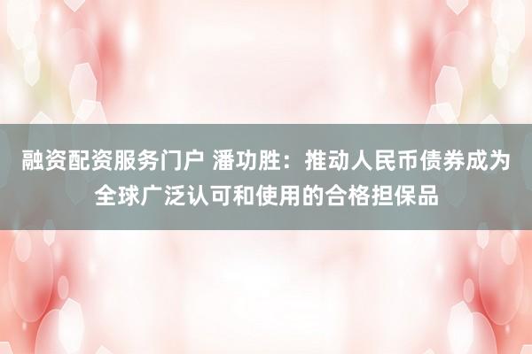 融资配资服务门户 潘功胜:推动人民币债券成为全球广泛认可和使用的合格担保品