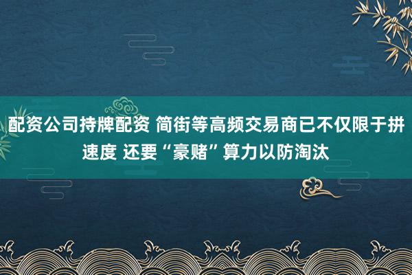 配资公司持牌配资 简街等高频交易商已不仅限于拼速度 还要“豪赌”算力以防淘汰