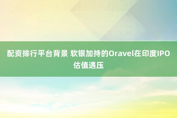 配资排行平台背景 软银加持的Oravel在印度IPO估值遇压