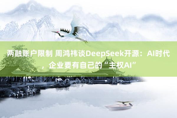 两融账户限制 周鸿祎谈DeepSeek开源：AI时代，企业要有自己的“主权AI”