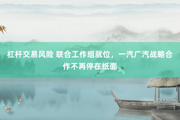 杠杆交易风险 联合工作组就位，一汽广汽战略合作不再停在纸面