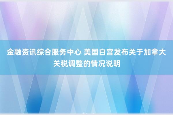 金融资讯综合服务中心 美国白宫发布关于加拿大关税调整的情况说明