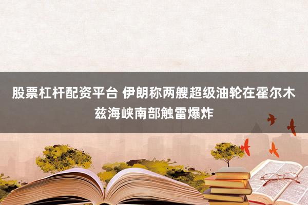 股票杠杆配资平台 伊朗称两艘超级油轮在霍尔木兹海峡南部触雷爆炸