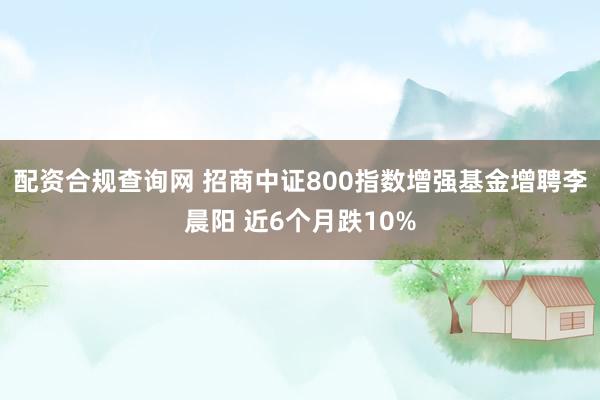 配资合规查询网 招商中证800指数增强基金增聘李晨阳 近6个月跌10%