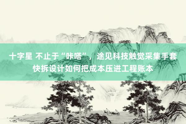 十字星 不止于“咔嗒”，途见科技触觉采集手套快拆设计如何把成本压进工程账本