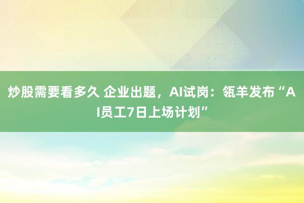 炒股需要看多久 企业出题,AI试岗:瓴羊发布“AI员工7日上场计划”