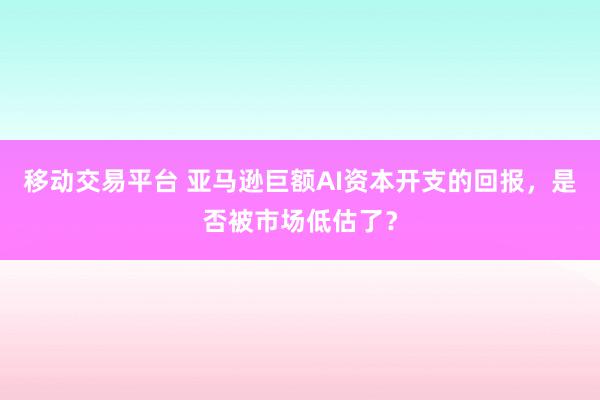 移动交易平台 亚马逊巨额AI资本开支的回报，是否被市场低估了？