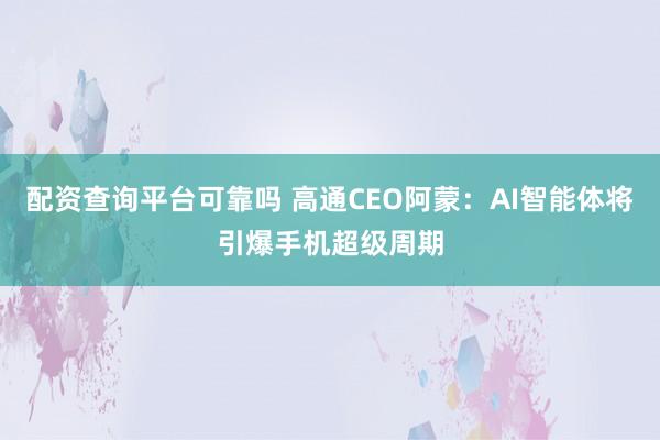 配资查询平台可靠吗 高通CEO阿蒙：AI智能体将引爆手机超级周期