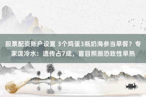 股票配资账户设置 3个鸡蛋3瓶奶海参当早餐？专家泼冷水：遗传占7成，盲目照搬恐致性早熟