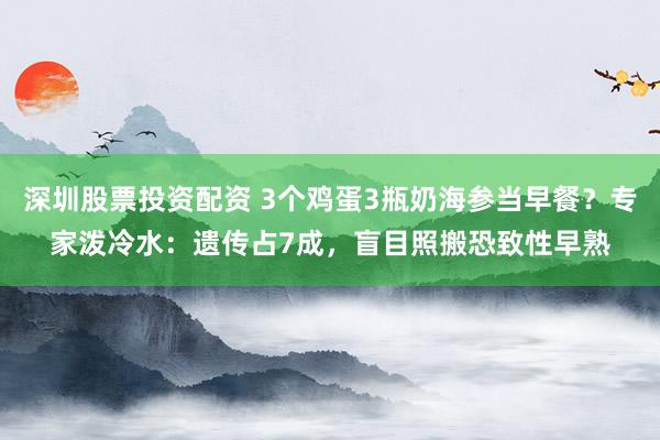 深圳股票投资配资 3个鸡蛋3瓶奶海参当早餐？专家泼冷水：遗传占7成，盲目照搬恐致性早熟