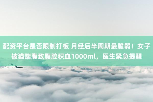 配资平台是否限制打板 月经后半周期最脆弱！女子被猫踹腹致腹腔积血1000ml，医生紧急提醒