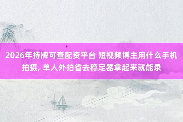 2026年持牌可查配资平台 短视频博主用什么手机拍摄, 单人外拍省去稳定器拿起来就能录