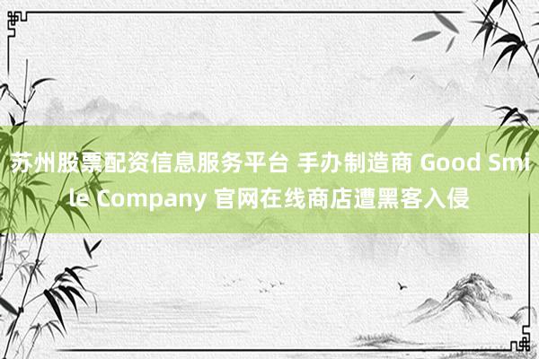 苏州股票配资信息服务平台 手办制造商 Good Smile Company 官网在线商店遭黑客入侵