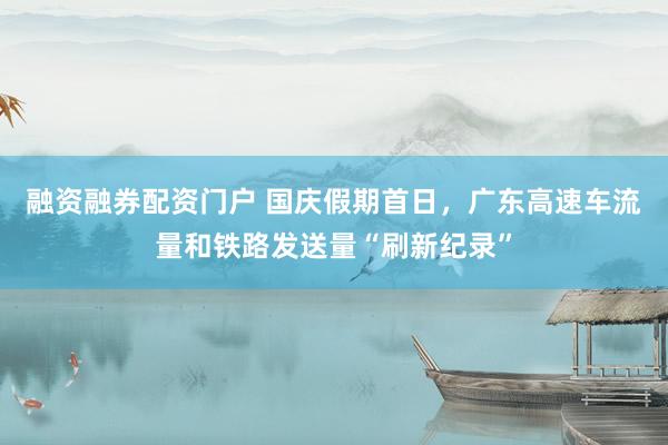 融资融券配资门户 国庆假期首日，广东高速车流量和铁路发送量“刷新纪录”