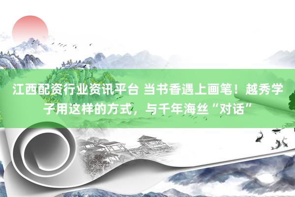 江西配资行业资讯平台 当书香遇上画笔！越秀学子用这样的方式，与千年海丝“对话”