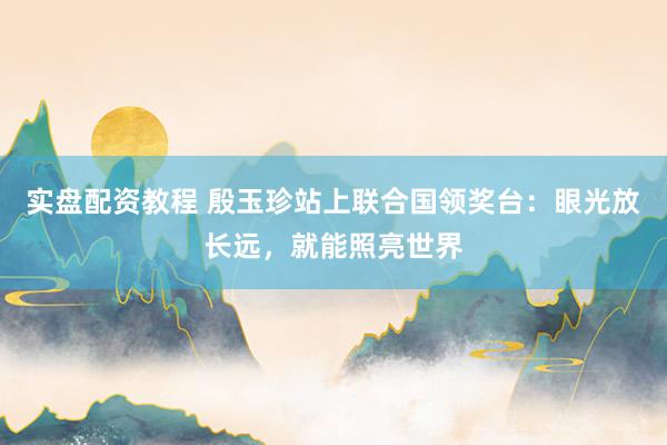实盘配资教程 殷玉珍站上联合国领奖台：眼光放长远，就能照亮世界