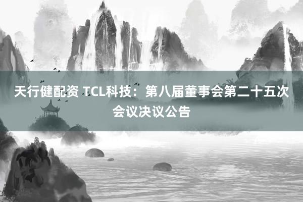 天行健配资 TCL科技：第八届董事会第二十五次会议决议公告