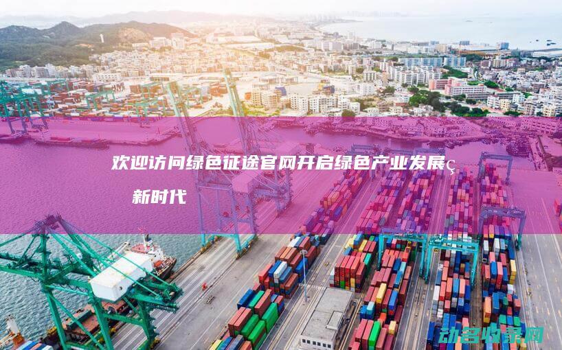 欢迎访问绿色征途官网 开启绿色产业发展的新时代 (欢迎访问绿色通道英文)