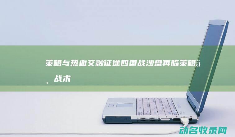 策略与热血交融 征途四 国战沙盘再临 (策略与战术游戏有哪些)