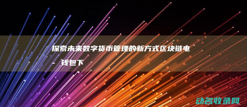 探索未来数字货币管理的新方式 区块链电子钱包下载 (探索未来数字绘画作品)