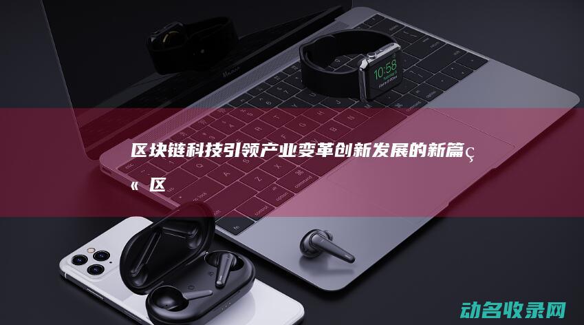 区块链科技引领产业变革 创新发展的新篇章 (“区块链技术”)