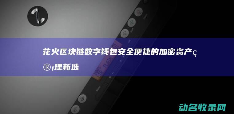 花火区块链数字钱包 安全便捷的加密资产管理新选择 (花火区块链是传销吗)