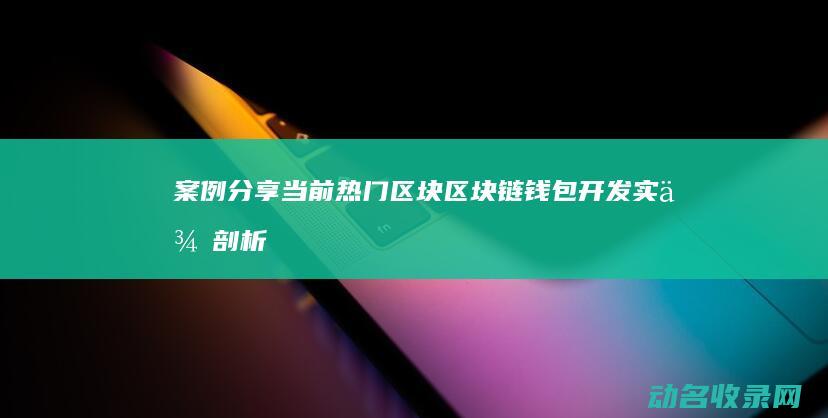 案例分享 当前热门区块区块链钱包开发实例剖析 (案例分享形式)