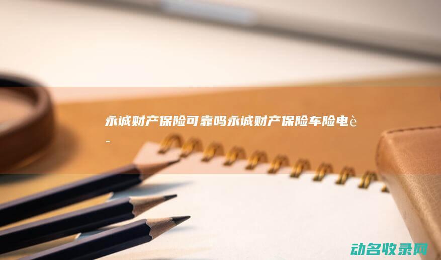 永诚财产保险可靠吗 (永诚财产保险车险电话)